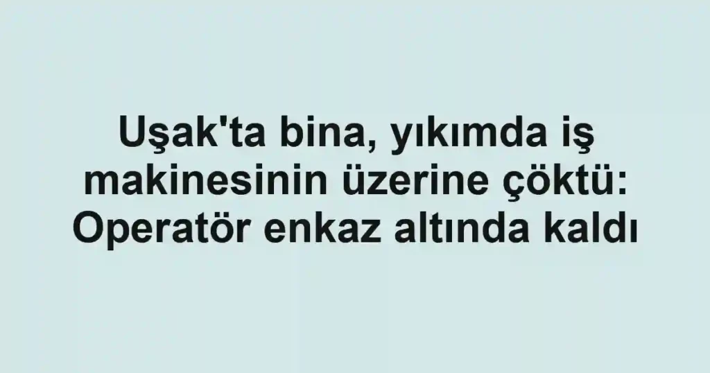 Uşak'ta bina, yıkımda iş makinesinin üzerine çöktü: Operatör enkaz altında kaldı