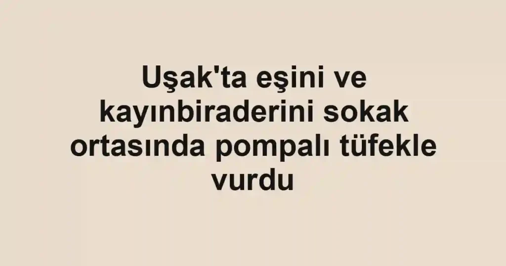 Uşak'ta eşini ve kayınbiraderini sokak ortasında pompalı tüfekle vurdu