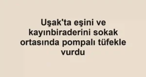 Uşak'ta eşini ve kayınbiraderini sokak ortasında pompalı tüfekle vurdu