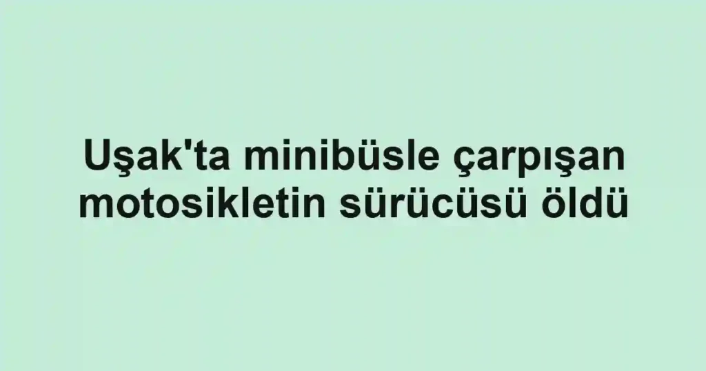 Uşak'ta minibüsle çarpışan motosikletin sürücüsü öldü