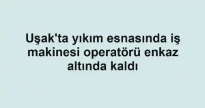 Uşak'ta yıkım esnasında iş makinesi operatörü enkaz altında kaldı