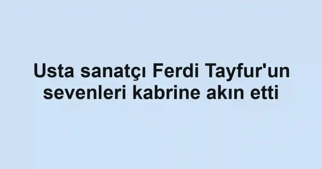 Usta sanatçı Ferdi Tayfur'un sevenleri kabrine akın etti