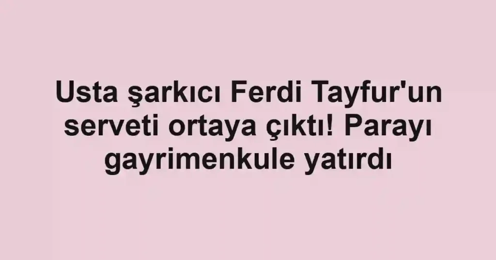 Usta şarkıcı Ferdi Tayfur'un serveti ortaya çıktı! Parayı gayrimenkule yatırdı