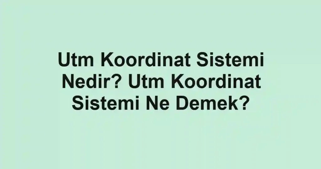 Utm Koordinat Sistemi Nedir? Utm Koordinat Sistemi Ne Demek?