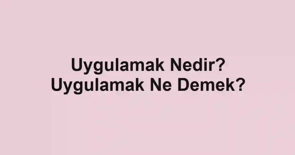 Uygulamak Nedir? Uygulamak Ne Demek?