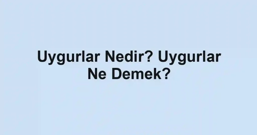 Uygurlar Nedir? Uygurlar Ne Demek?