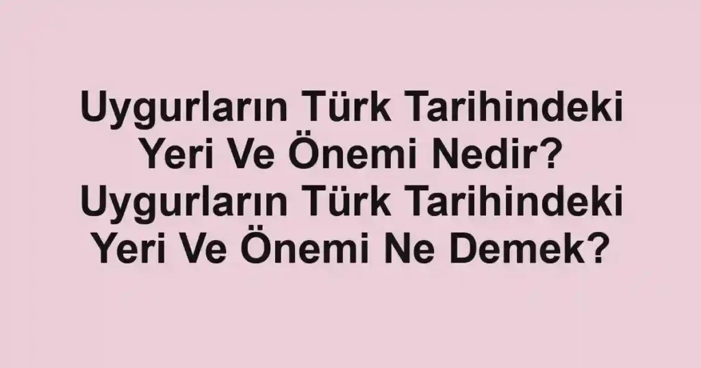 Uygurların Türk Tarihindeki Yeri Ve Önemi Nedir? Uygurların Türk Tarihindeki Yeri Ve Önemi Ne Demek?
