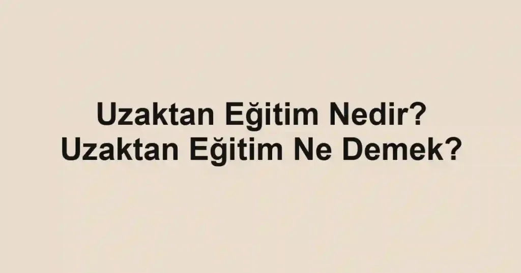 Uzaktan Eğitim Nedir? Uzaktan Eğitim Ne Demek?