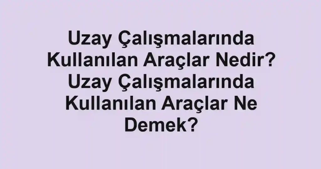 Uzay Çalışmalarında Kullanılan Araçlar Nedir? Uzay Çalışmalarında Kullanılan Araçlar Ne Demek?