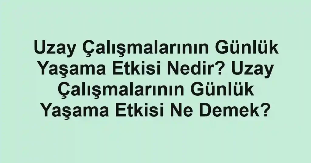 Uzay Çalışmalarının Günlük Yaşama Etkisi Nedir? Uzay Çalışmalarının Günlük Yaşama Etkisi Ne Demek?