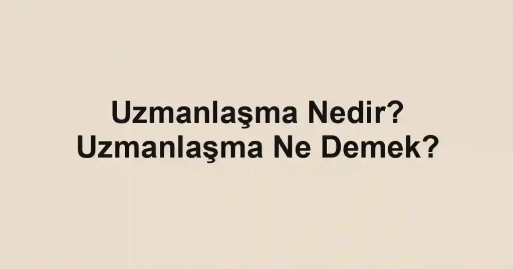 Uzmanlaşma Nedir? Uzmanlaşma Ne Demek?