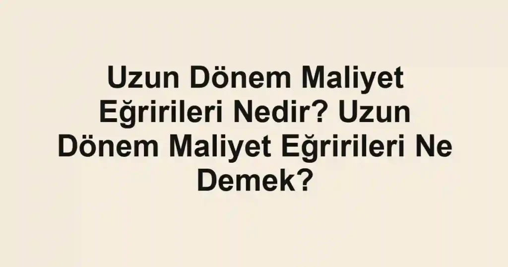 Uzun Dönem Maliyet Eğririleri Nedir? Uzun Dönem Maliyet Eğririleri Ne Demek?