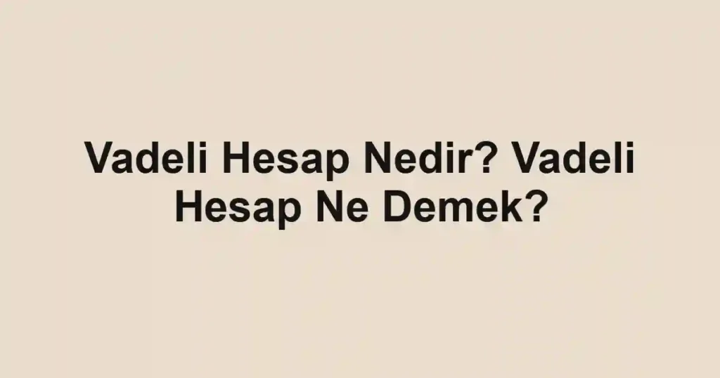 Vadeli Hesap Nedir? Vadeli Hesap Ne Demek?