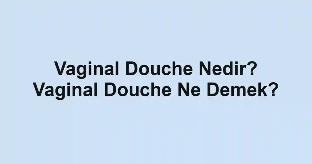 Vaginal Douche Nedir? Vaginal Douche Ne Demek?