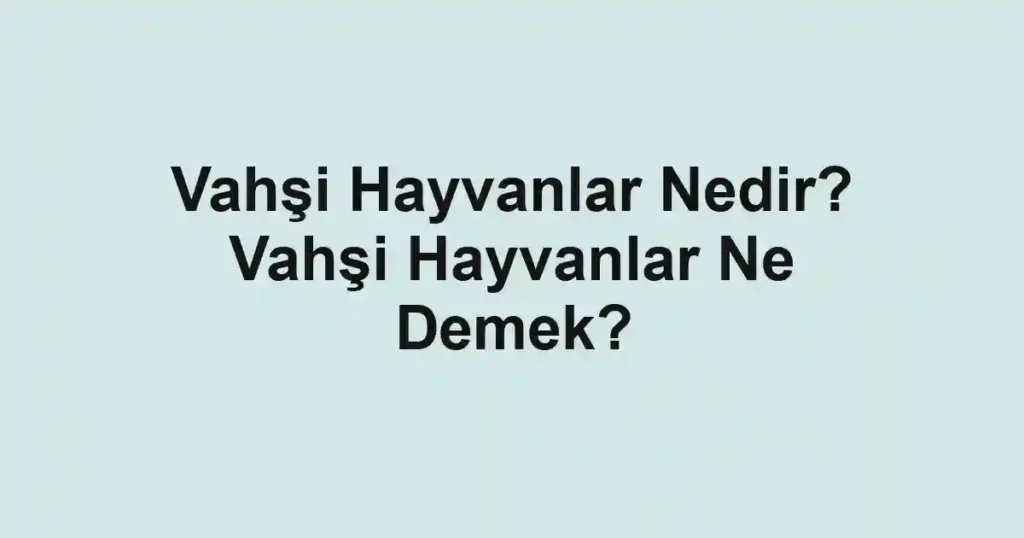 Vahşi Hayvanlar Nedir? Vahşi Hayvanlar Ne Demek?