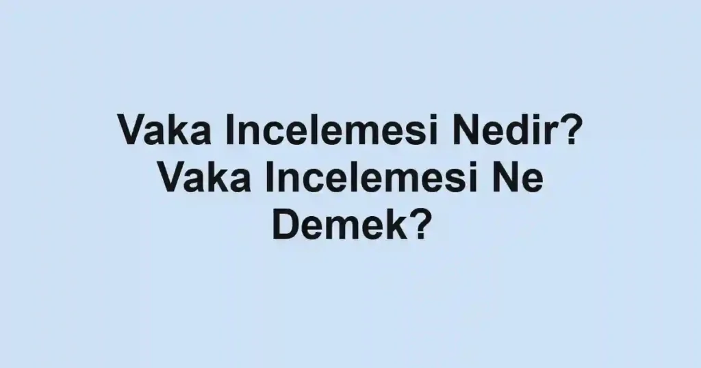 Vaka Incelemesi Nedir? Vaka Incelemesi Ne Demek?