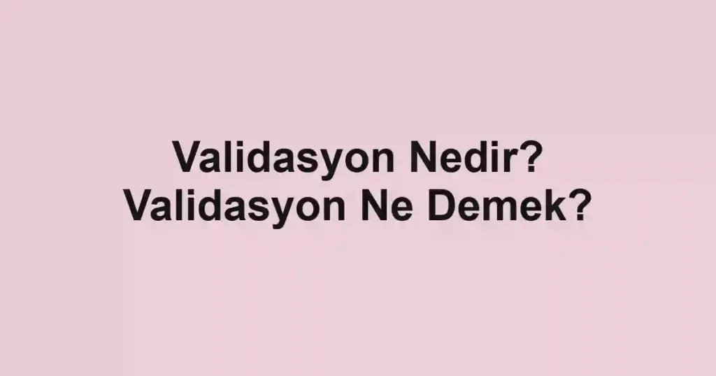 Validasyon Nedir? Validasyon Ne Demek?