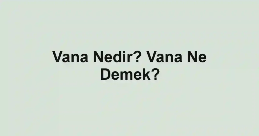 Vana Nedir? Vana Ne Demek?