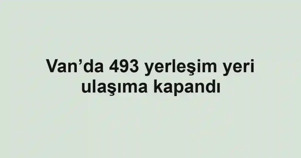 Van’da 493 yerleşim yeri ulaşıma kapandı
