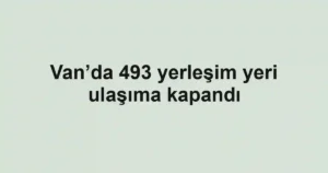 Van’da 493 yerleşim yeri ulaşıma kapandı