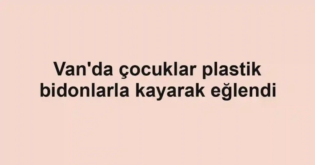 Van'da çocuklar plastik bidonlarla kayarak eğlendi