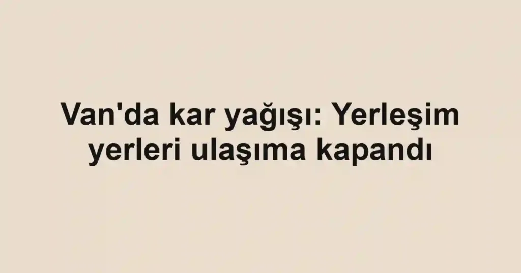 Van'da kar yağışı: Yerleşim yerleri ulaşıma kapandı