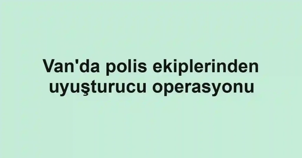 Van'da polis ekiplerinden uyuşturucu operasyonu
