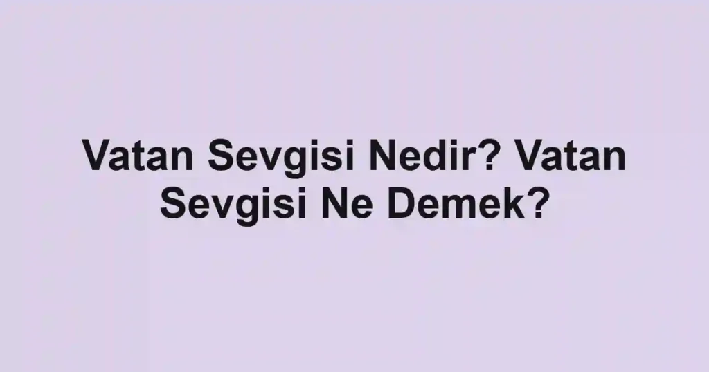 Vatan Sevgisi Nedir? Vatan Sevgisi Ne Demek?