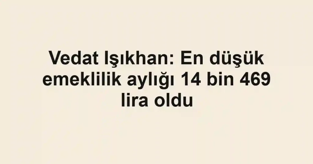 Vedat Işıkhan: En düşük emeklilik aylığı 14 bin 469 lira oldu