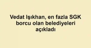 Vedat Işıkhan, en fazla SGK borcu olan belediyeleri açıkladı