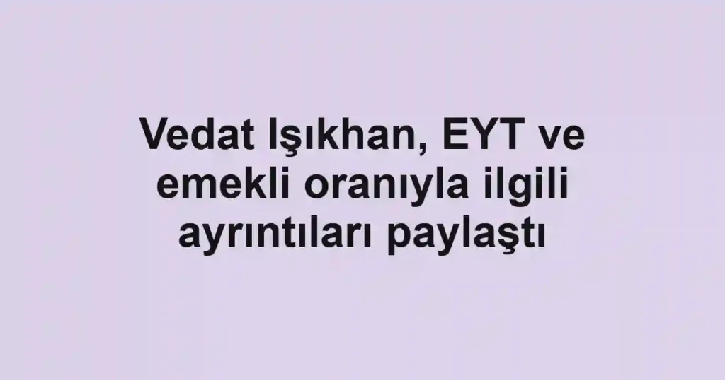 Vedat Işıkhan, EYT ve emekli oranıyla ilgili ayrıntıları paylaştı