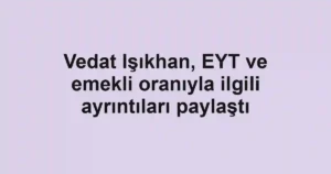 Vedat Işıkhan, EYT ve emekli oranıyla ilgili ayrıntıları paylaştı
