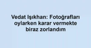 Vedat Işıkhan: Fotoğrafları oylarken karar vermekte biraz zorlandım