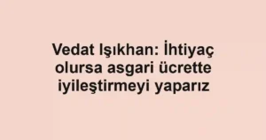 Vedat Işıkhan: İhtiyaç olursa asgari ücrette iyileştirmeyi yaparız