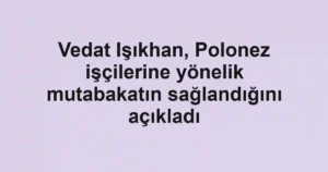 Vedat Işıkhan, Polonez işçilerine yönelik mutabakatın sağlandığını açıkladı