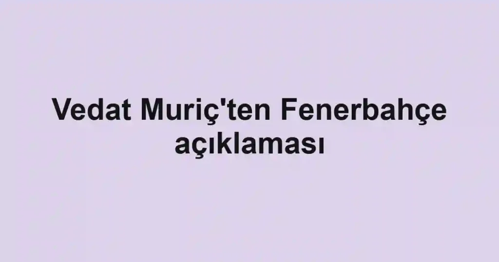 Vedat Muriç'ten Fenerbahçe açıklaması