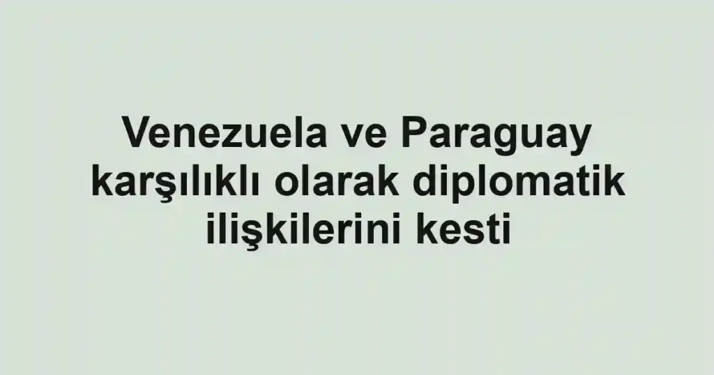 Venezuela ve Paraguay karşılıklı olarak diplomatik ilişkilerini kesti