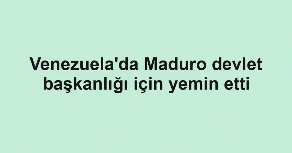 Venezuela'da Maduro devlet başkanlığı için yemin etti