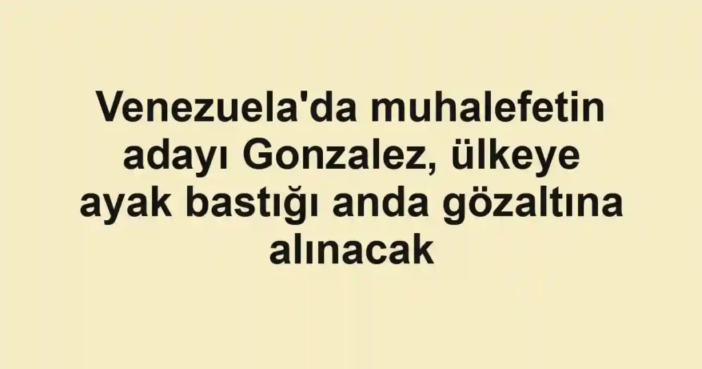 Venezuela'da muhalefetin adayı Gonzalez, ülkeye ayak bastığı anda gözaltına alınacak