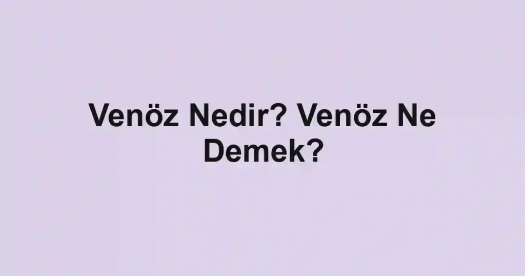 Venöz Nedir? Venöz Ne Demek?