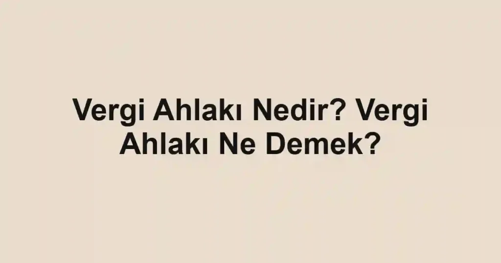 Vergi Ahlakı Nedir? Vergi Ahlakı Ne Demek?