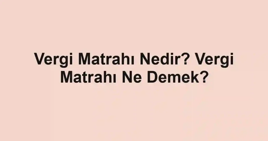 Vergi Matrahı Nedir? Vergi Matrahı Ne Demek?