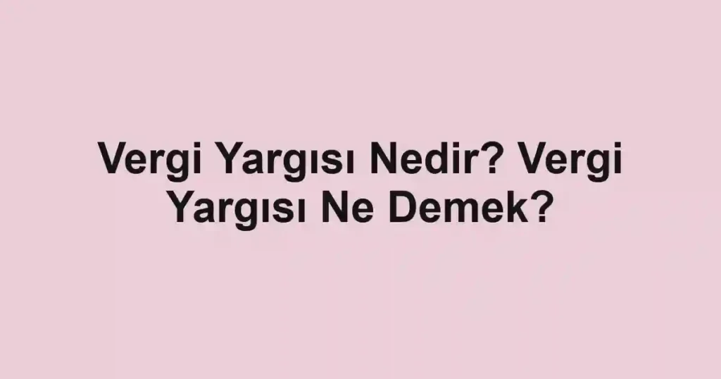 Vergi Yargısı Nedir? Vergi Yargısı Ne Demek?