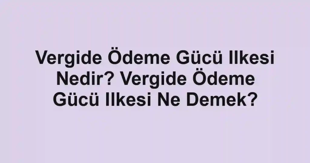 Vergide Ödeme Gücü Ilkesi Nedir? Vergide Ödeme Gücü Ilkesi Ne Demek?