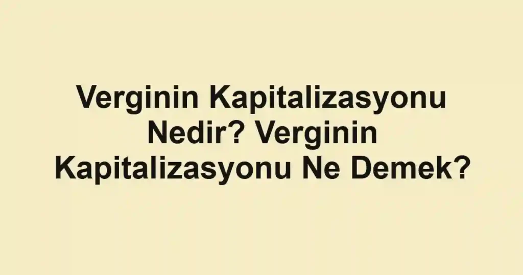Verginin Kapitalizasyonu Nedir? Verginin Kapitalizasyonu Ne Demek?