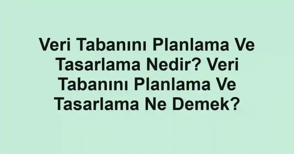 Veri Tabanını Planlama Ve Tasarlama Nedir? Veri Tabanını Planlama Ve Tasarlama Ne Demek?