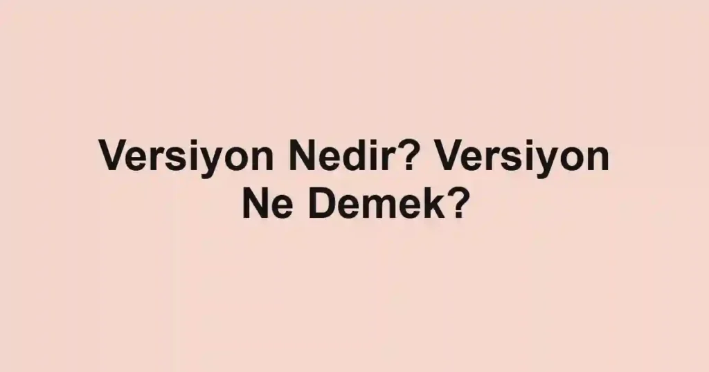 Versiyon Nedir? Versiyon Ne Demek?