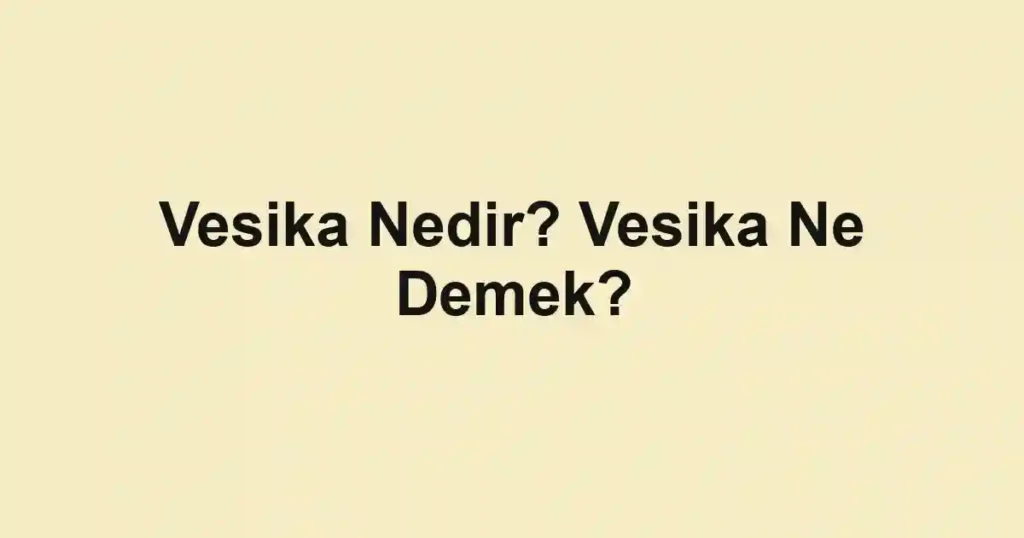 Vesika Nedir? Vesika Ne Demek?