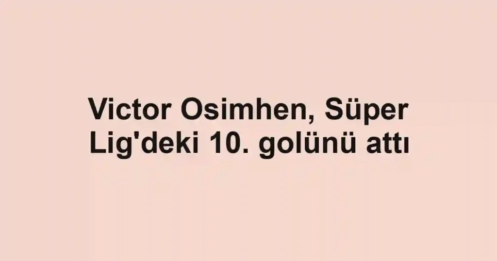 Victor Osimhen, Süper Lig'deki 10. golünü attı