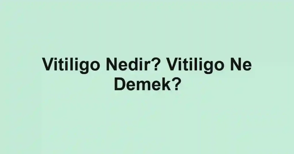 Vitiligo Nedir? Vitiligo Ne Demek?